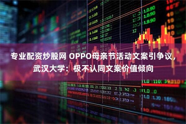 专业配资炒股网 OPPO母亲节活动文案引争议，武汉大学：极不认同文案价值倾向