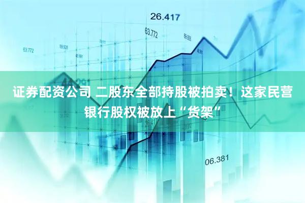 证券配资公司 二股东全部持股被拍卖!这家民营银行股权被放上“货架”