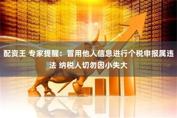 配资王 专家提醒：冒用他人信息进行个税申报属违法 纳税人切勿因小失大