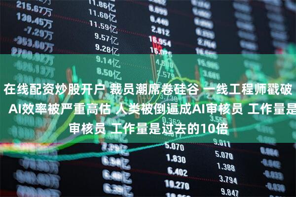 在线配资炒股开户 裁员潮席卷硅谷 一线工程师戳破另一面真相：AI效率被严重高估 人类被倒逼成AI审核员 工作量是过去的10倍
