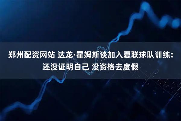 郑州配资网站 达龙·霍姆斯谈加入夏联球队训练：还没证明自己 没资格去度假