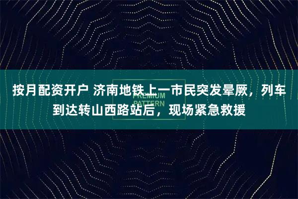 按月配资开户 济南地铁上一市民突发晕厥，列车到达转山西路站后，现场紧急救援