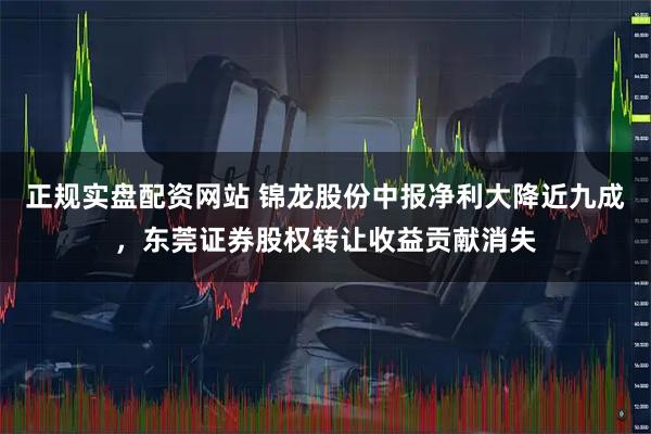 正规实盘配资网站 锦龙股份中报净利大降近九成，东莞证券股权转让收益贡献消失