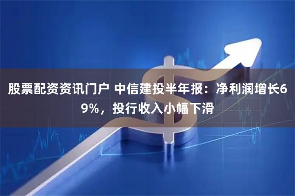 股票配资资讯门户 中信建投半年报：净利润增长69%，投行收入小幅下滑