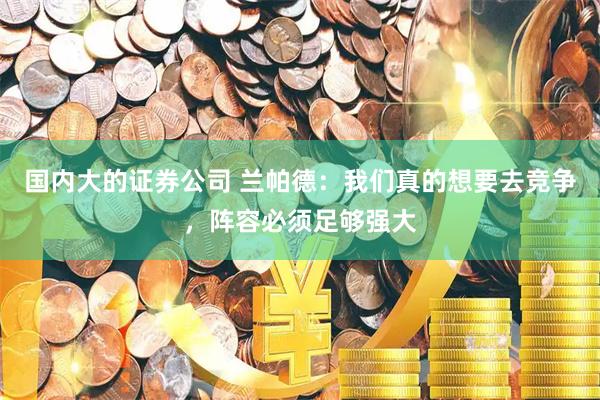 国内大的证券公司 兰帕德:我们真的想要去竞争,阵容必须足够强大