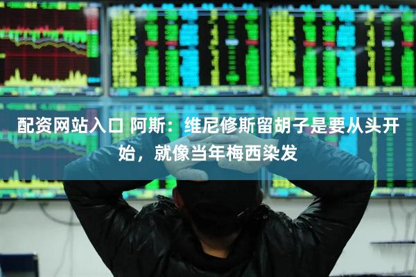 配资网站入口 阿斯：维尼修斯留胡子是要从头开始，就像当年梅西染发