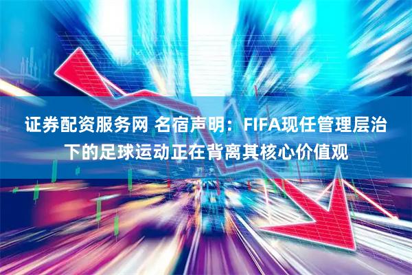 证券配资服务网 名宿声明：FIFA现任管理层治下的足球运动正在背离其核心价值观