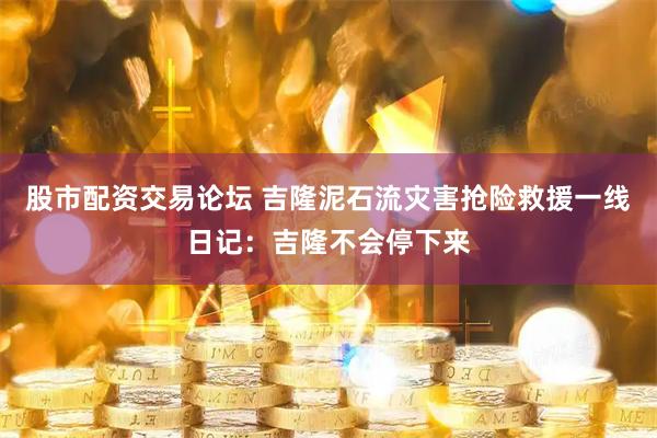 股市配资交易论坛 吉隆泥石流灾害抢险救援一线日记：吉隆不会停下来